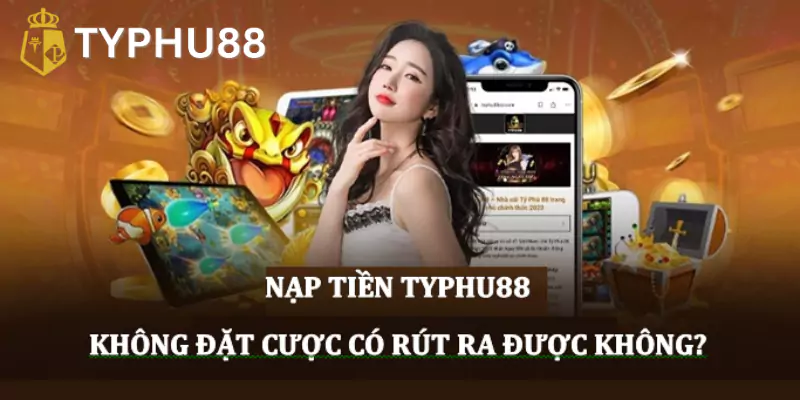 Nạp tiền Typhu88 không đặt cược có rút ra được không?